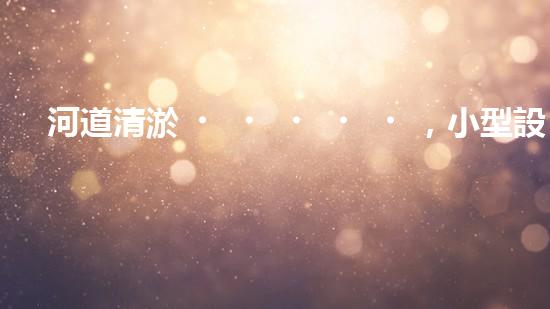 河道清淤，小型設(shè)備助力高效施工